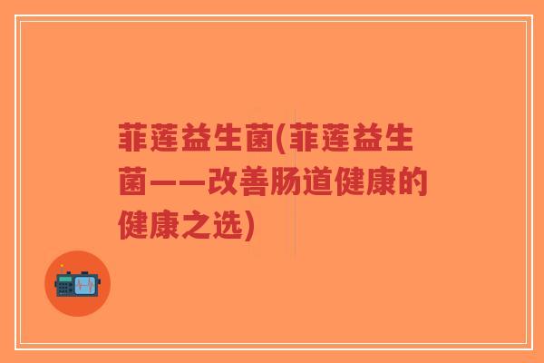 菲莲益生菌(菲莲益生菌——改善肠道健康的健康之选)-第1张图片-超越 菲莲益生菌(菲莲益生菌——改善肠道健康的健康之选)-第1张图片-超越