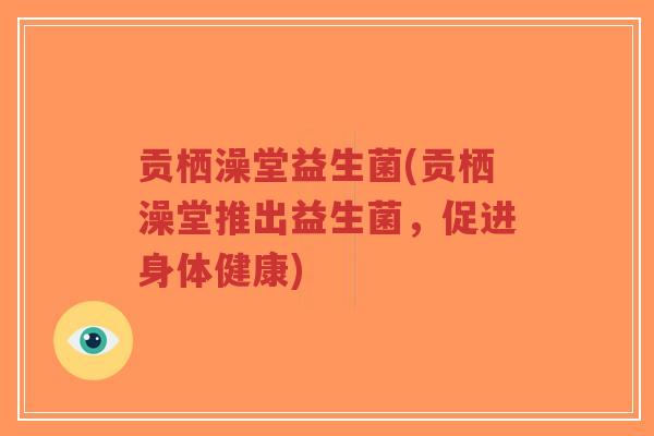 贡栖澡堂益生菌(贡栖澡堂推出益生菌,促进身体健康)-第1张图片-超越 贡栖澡堂益生菌(贡栖澡堂推出益生菌,促进身体健康)-第1张图片-超越