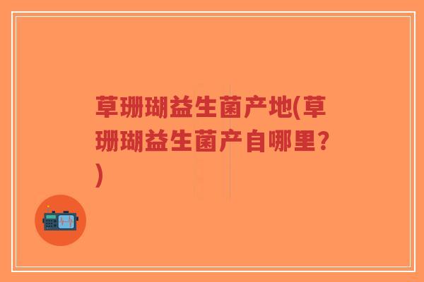 草珊瑚益生菌产地(草珊瑚益生菌产自哪里?)-第1张图片-超越 草珊瑚益生菌产地(草珊瑚益生菌产自哪里?)-第1张图片-超越