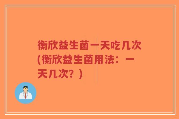 衡欣益生菌一天吃几次(衡欣益生菌用法:一天几次?)-第1张图片-超越 衡欣益生菌一天吃几次(衡欣益生菌用法:一天几次?)-第1张图片-超越