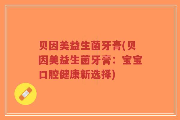 贝因美益生菌牙膏(贝因美益生菌牙膏:宝宝口腔健康新选择)-第1张图片-超越 贝因美益生菌牙膏(贝因美益生菌牙膏:宝宝口腔健康新选择)-第1张图片-超越