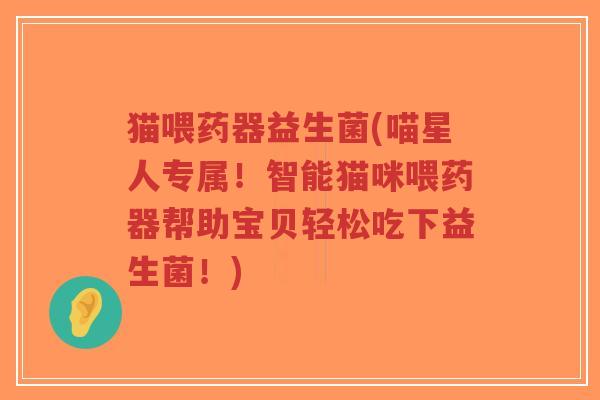 猫喂药器益生菌(喵星人专属!智能猫咪喂药器帮助宝贝轻松吃下益生菌!)-第1张图片-超越 猫喂药器益生菌(喵星人专属!智能猫咪喂药器帮助宝贝轻松吃下益生菌!)-第1张图片-超越