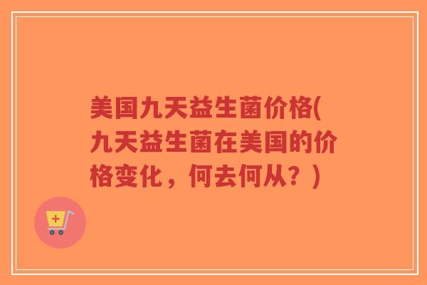 美国九天益生菌价格(九天益生菌在美国的价格变化,何去何从?)-第1张图片-超越 美国九天益生菌价格(九天益生菌在美国的价格变化,何去何从?)-第1张图片-超越