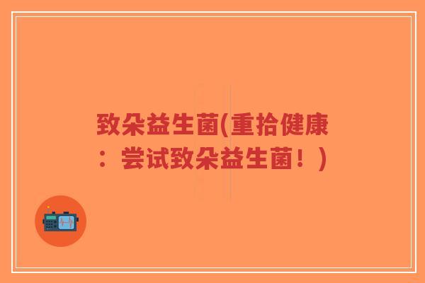 致朵益生菌(重拾健康:尝试致朵益生菌!)-第1张图片-超越 致朵益生菌(重拾健康:尝试致朵益生菌!)-第1张图片-超越