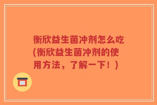衡欣益生菌冲剂怎么吃(衡欣益生菌冲剂的使用方法,了解一下!)-第1张图片-超越 衡欣益生菌冲剂怎么吃(衡欣益生菌冲剂的使用方法,了解一下!)-第1张图片-超越