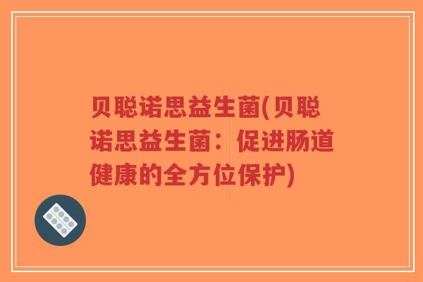 贝聪诺思益生菌(贝聪诺思益生菌:促进肠道健康的全方位保护)-第1张图片-超越 贝聪诺思益生菌(贝聪诺思益生菌:促进肠道健康的全方位保护)-第1张图片-超越