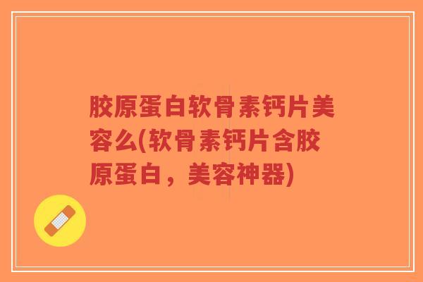 胶原蛋白软骨素钙片美容么(软骨素钙片含胶原蛋白,美容神器)-第1张图片-超越 胶原蛋白软骨素钙片美容么(软骨素钙片含胶原蛋白,美容神器)-第1张图片-超越
