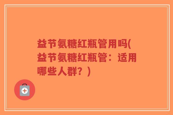 益节氨糖红瓶管用吗(益节氨糖红瓶管:适用哪些人群?)-第1张图片-超越 益节氨糖红瓶管用吗(益节氨糖红瓶管:适用哪些人群?)-第1张图片-超越