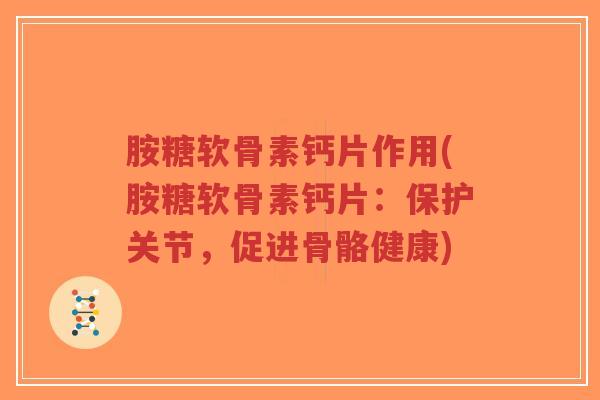胺糖软骨素钙片作用(胺糖软骨素钙片:保护关节,促进骨骼健康)-第1张图片-超越 胺糖软骨素钙片作用(胺糖软骨素钙片:保护关节,促进骨骼健康)-第1张图片-超越