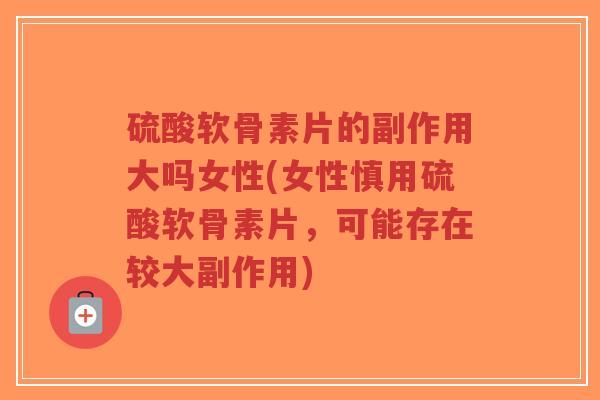 硫酸软骨素片的副作用大吗女性(女性慎用硫酸软骨素片,可能存在较大副作用)-第1张图片-超越 硫酸软骨素片的副作用大吗女性(女性慎用硫酸软骨素片,可能存在较大副作用)-第1张图片-超越