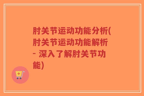 肘关节运动功能分析(肘关节运动功能解析 - 深入了解肘关节功能)-第1张图片-超越 肘关节运动功能分析(肘关节运动功能解析 - 深入了解肘关节功能)-第1张图片-超越