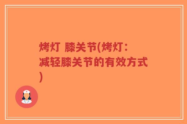 烤灯 膝关节(烤灯:减轻膝关节的有效方式)-第1张图片-超越 烤灯 膝关节(烤灯:减轻膝关节的有效方式)-第1张图片-超越