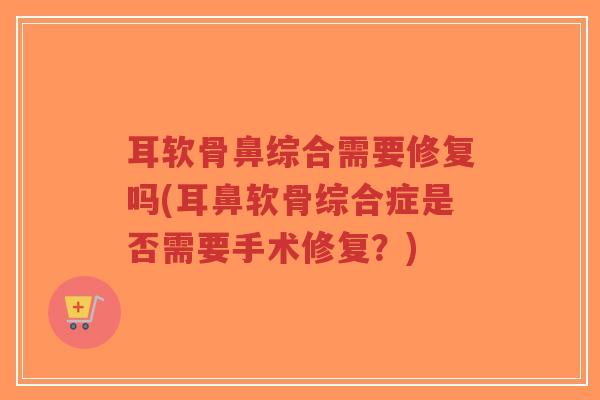 耳软骨鼻综合需要修复吗(耳鼻软骨综合症是否需要手术修复?)-第1张图片-超越 耳软骨鼻综合需要修复吗(耳鼻软骨综合症是否需要手术修复?)-第1张图片-超越