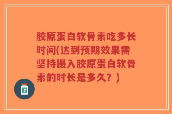 胶原蛋白软骨素吃多长时间(达到预期效果需坚持摄入胶原蛋白软骨素的时长是多久?)-第1张图片-超越 胶原蛋白软骨素吃多长时间(达到预期效果需坚持摄入胶原蛋白软骨素的时长是多久?)-第1张图片-超越