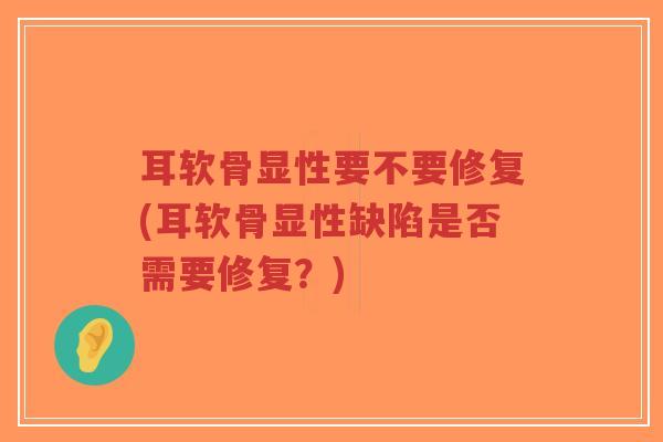 耳软骨显性要不要修复(耳软骨显性缺陷是否需要修复?)-第1张图片-超越 耳软骨显性要不要修复(耳软骨显性缺陷是否需要修复?)-第1张图片-超越
