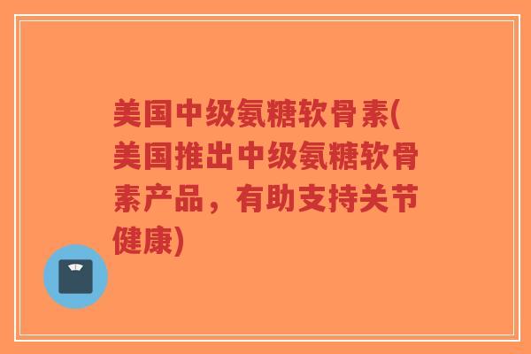 美国中级氨糖软骨素(美国推出中级氨糖软骨素产品,有助支持关节健康)-第1张图片-超越 美国中级氨糖软骨素(美国推出中级氨糖软骨素产品,有助支持关节健康)-第1张图片-超越