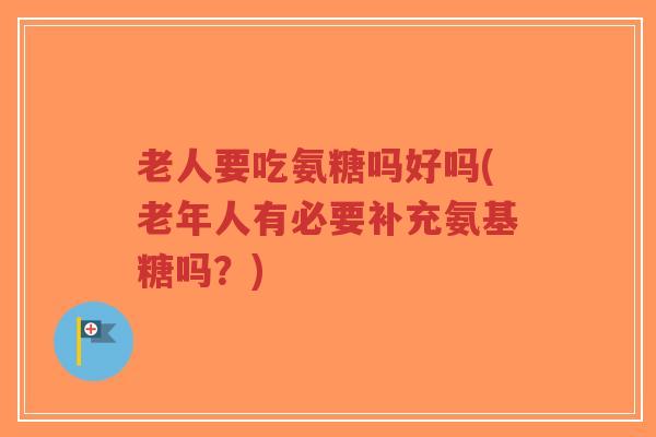 老人要吃氨糖吗好吗(老年人有必要补充氨基糖吗?)-第1张图片-超越 老人要吃氨糖吗好吗(老年人有必要补充氨基糖吗?)-第1张图片-超越
