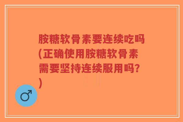 胺糖软骨素要连续吃吗(正确使用胺糖软骨素需要坚持连续服用吗?)-第1张图片-超越 胺糖软骨素要连续吃吗(正确使用胺糖软骨素需要坚持连续服用吗?)-第1张图片-超越