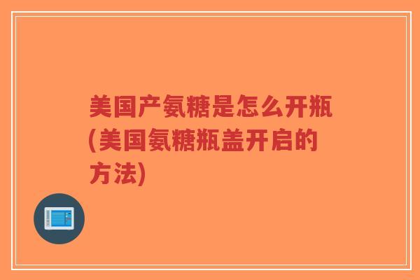 美国产氨糖是怎么开瓶(美国氨糖瓶盖开启的方法)-第1张图片-超越 美国产氨糖是怎么开瓶(美国氨糖瓶盖开启的方法)-第1张图片-超越