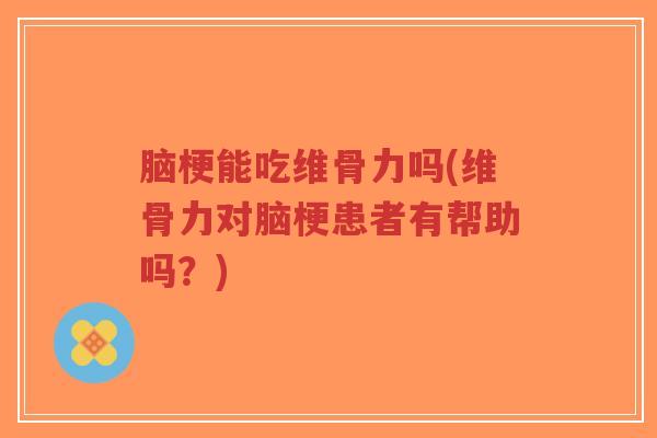 脑梗能吃维骨力吗(维骨力对脑梗患者有帮助吗?)-第1张图片-超越 脑梗能吃维骨力吗(维骨力对脑梗患者有帮助吗?)-第1张图片-超越