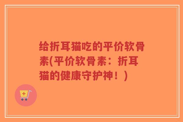 给折耳猫吃的平价软骨素(平价软骨素:折耳猫的健康守护神!)-第1张图片-超越 给折耳猫吃的平价软骨素(平价软骨素:折耳猫的健康守护神!)-第1张图片-超越