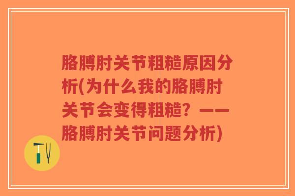 胳膊肘关节粗糙原因分析(为什么我的胳膊肘关节会变得粗糙?——胳膊肘关节问题分析)-第1张图片-超越 胳膊肘关节粗糙原因分析(为什么我的胳膊肘关节会变得粗糙?——胳膊肘关节问题分析)-第1张图片-超越