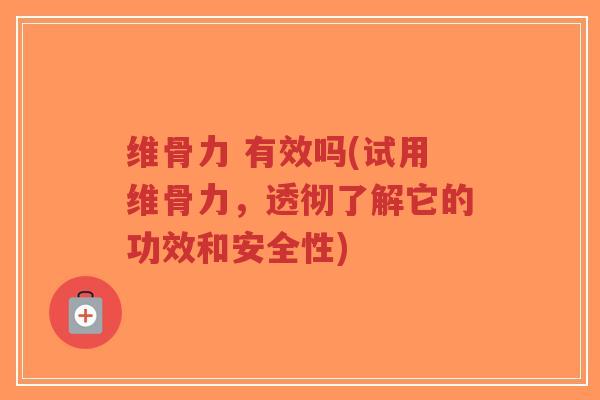 维骨力 有效吗(试用维骨力,透彻了解它的功效和安全性)-第1张图片-超越 维骨力 有效吗(试用维骨力,透彻了解它的功效和安全性)-第1张图片-超越