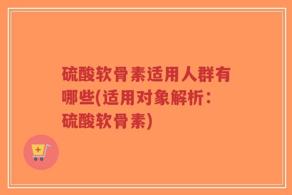 硫酸软骨素适用人群有哪些(适用对象解析:硫酸软骨素)-第1张图片-超越 硫酸软骨素适用人群有哪些(适用对象解析:硫酸软骨素)-第1张图片-超越