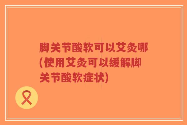 脚关节酸软可以艾灸哪(使用艾灸可以缓解脚关节酸软症状)-第1张图片-超越 脚关节酸软可以艾灸哪(使用艾灸可以缓解脚关节酸软症状)-第1张图片-超越