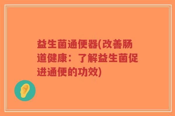 益生菌通便器(改善肠道健康:了解益生菌促进通便的功效)-第1张图片-超越 益生菌通便器(改善肠道健康:了解益生菌促进通便的功效)-第1张图片-超越