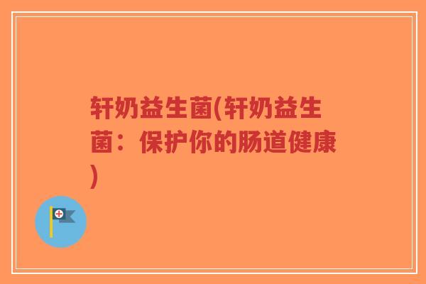 轩奶益生菌(轩奶益生菌:保护你的肠道健康)-第1张图片-超越 轩奶益生菌(轩奶益生菌:保护你的肠道健康)-第1张图片-超越
