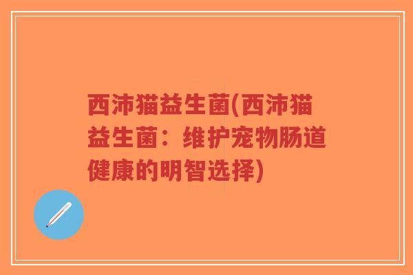 西沛猫益生菌(西沛猫益生菌:维护宠物肠道健康的明智选择)-第1张图片-超越 西沛猫益生菌(西沛猫益生菌:维护宠物肠道健康的明智选择)-第1张图片-超越