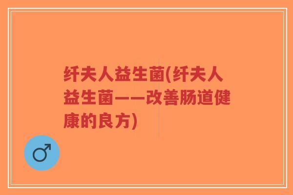 纤夫人益生菌(纤夫人益生菌——改善肠道健康的良方)-第1张图片-超越 纤夫人益生菌(纤夫人益生菌——改善肠道健康的良方)-第1张图片-超越
