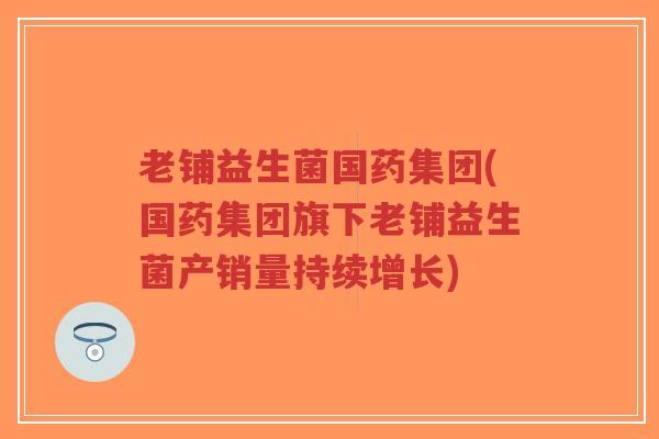 老铺益生菌国药集团(国药集团旗下老铺益生菌产销量持续增长)-第1张图片-超越 老铺益生菌国药集团(国药集团旗下老铺益生菌产销量持续增长)-第1张图片-超越
