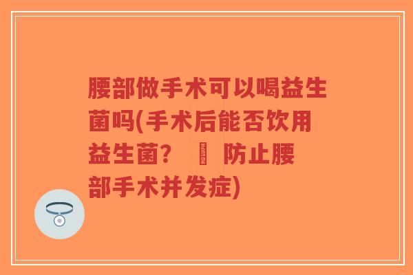 腰部做手术可以喝益生菌吗(手术后能否饮用益生菌? – 防止腰部手术并发症)-第1张图片-超越 腰部做手术可以喝益生菌吗(手术后能否饮用益生菌? – 防止腰部手术并发症)-第1张图片-超越