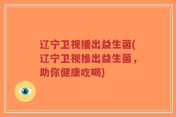 辽宁卫视播出益生菌(辽宁卫视推出益生菌，助你健康吃喝)-第1张图片-超越