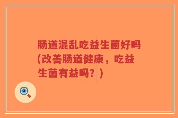 肠道混乱吃益生菌好吗(改善肠道健康,吃益生菌有益吗?)-第1张图片-超越 肠道混乱吃益生菌好吗(改善肠道健康,吃益生菌有益吗?)-第1张图片-超越