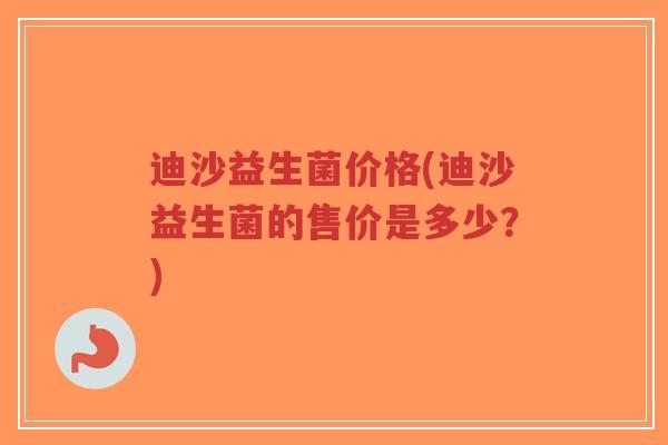迪沙益生菌价格(迪沙益生菌的售价是多少?)-第1张图片-超越 迪沙益生菌价格(迪沙益生菌的售价是多少?)-第1张图片-超越