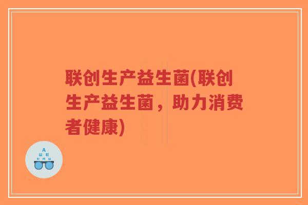 联创生产益生菌(联创生产益生菌,助力消费者健康)-第1张图片-超越 联创生产益生菌(联创生产益生菌,助力消费者健康)-第1张图片-超越