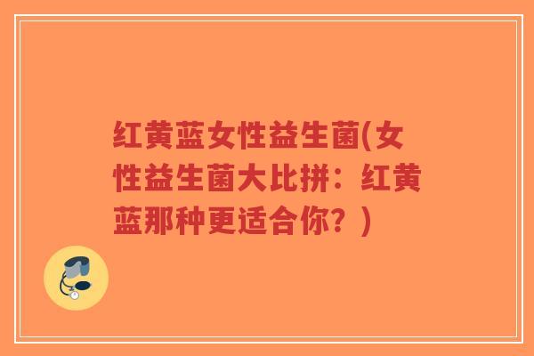红黄蓝女性益生菌(女性益生菌大比拼:红黄蓝那种更适合你?)-第1张图片-超越 红黄蓝女性益生菌(女性益生菌大比拼:红黄蓝那种更适合你?)-第1张图片-超越