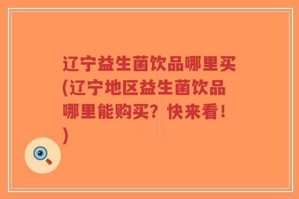辽宁益生菌饮品哪里买(辽宁地区益生菌饮品哪里能购买?快来看!)-第1张图片-超越 辽宁益生菌饮品哪里买(辽宁地区益生菌饮品哪里能购买?快来看!)-第1张图片-超越