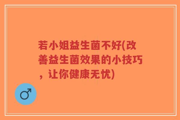 若小姐益生菌不好(改善益生菌效果的小技巧,让你健康无忧)-第1张图片-超越 若小姐益生菌不好(改善益生菌效果的小技巧,让你健康无忧)-第1张图片-超越