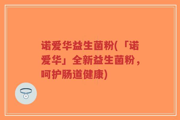 诺爱华益生菌粉(「诺爱华」全新益生菌粉，呵护肠道健康)-第1张图片-超越