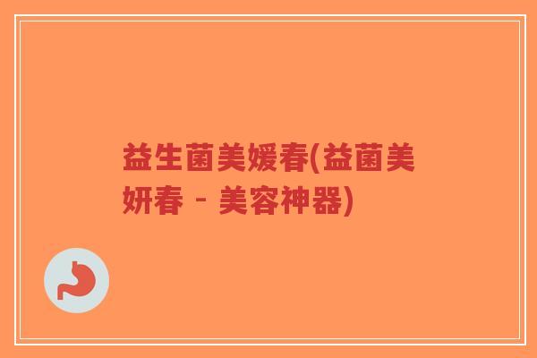 益生菌美媛春(益菌美妍春 - 美容神器)-第1张图片-超越 益生菌美媛春(益菌美妍春 - 美容神器)-第1张图片-超越