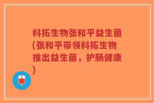 科拓生物张和平益生菌(张和平带领科拓生物推出益生菌,护肠健康)-第1张图片-超越 科拓生物张和平益生菌(张和平带领科拓生物推出益生菌,护肠健康)-第1张图片-超越