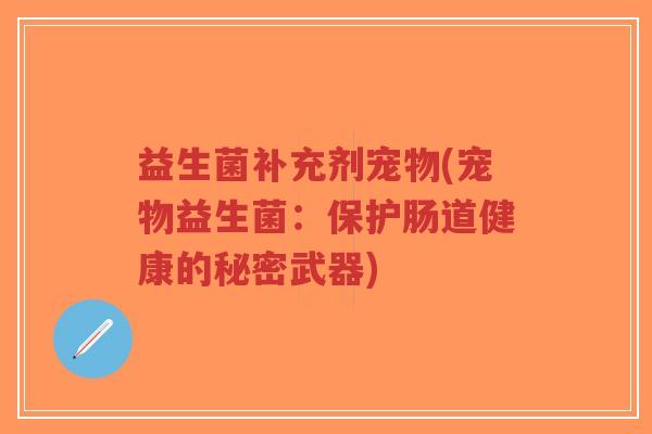 益生菌补充剂宠物(宠物益生菌:保护肠道健康的秘密武器)-第1张图片-超越 益生菌补充剂宠物(宠物益生菌:保护肠道健康的秘密武器)-第1张图片-超越