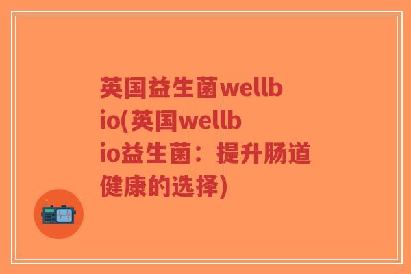英国益生菌wellbio(英国wellbio益生菌:提升肠道健康的选择)-第1张图片-超越 英国益生菌wellbio(英国wellbio益生菌:提升肠道健康的选择)-第1张图片-超越