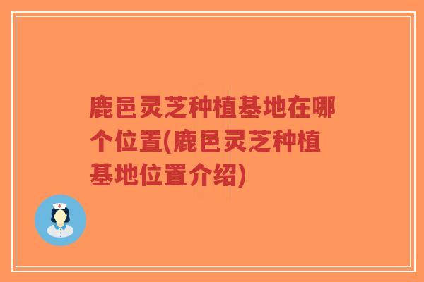 鹿邑灵芝种植基地在哪个位置(鹿邑灵芝种植基地位置介绍)-第1张图片-超越 鹿邑灵芝种植基地在哪个位置(鹿邑灵芝种植基地位置介绍)-第1张图片-超越