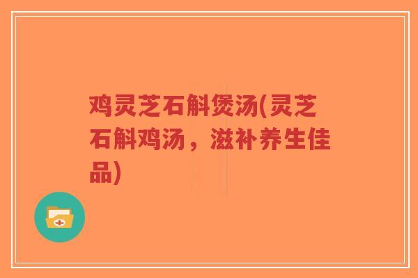 鸡灵芝石斛煲汤(灵芝石斛鸡汤,滋补养生佳品)-第1张图片-超越 鸡灵芝石斛煲汤(灵芝石斛鸡汤,滋补养生佳品)-第1张图片-超越