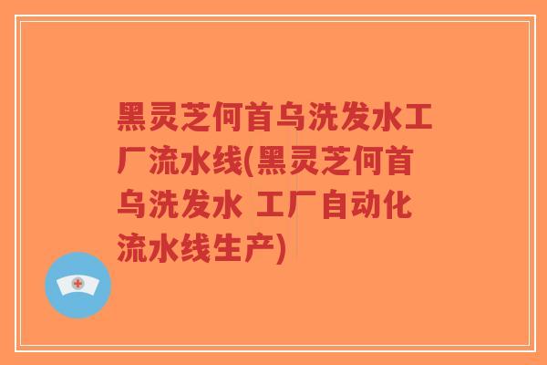 黑灵芝何首乌洗发水工厂流水线(黑灵芝何首乌洗发水 工厂自动化流水线生产)-第1张图片-超越 黑灵芝何首乌洗发水工厂流水线(黑灵芝何首乌洗发水 工厂自动化流水线生产)-第1张图片-超越